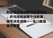 XINGKONG-荆楚暴熊队对阵姑苏雪豹队，乒乓球邀请赛守住胜果，细节决定成败——豪门底蕴再次显现的简单介绍